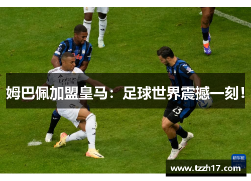 姆巴佩加盟皇马：足球世界震撼一刻！