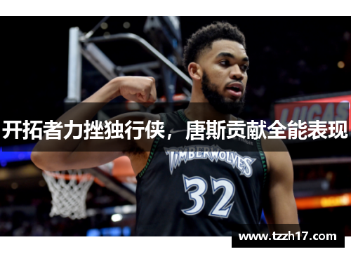 开拓者力挫独行侠，唐斯贡献全能表现