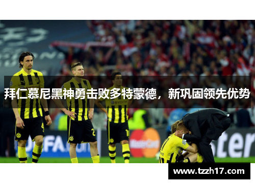 拜仁慕尼黑神勇击败多特蒙德，新巩固领先优势