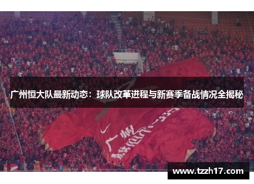 广州恒大队最新动态：球队改革进程与新赛季备战情况全揭秘