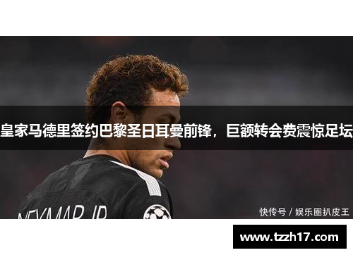 皇家马德里签约巴黎圣日耳曼前锋，巨额转会费震惊足坛