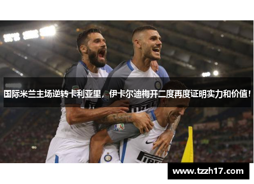 国际米兰主场逆转卡利亚里，伊卡尔迪梅开二度再度证明实力和价值！