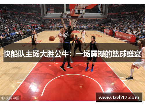 快船队主场大胜公牛：一场震撼的篮球盛宴