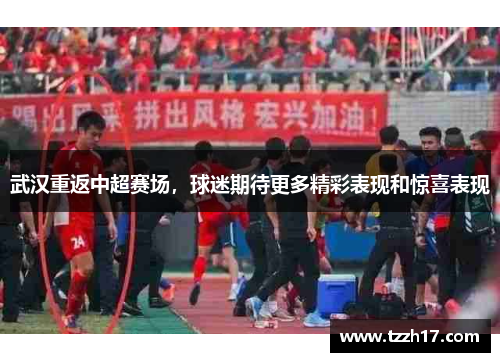 武汉重返中超赛场，球迷期待更多精彩表现和惊喜表现