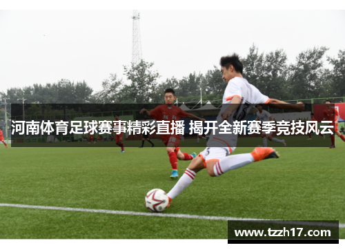 河南体育足球赛事精彩直播 揭开全新赛季竞技风云