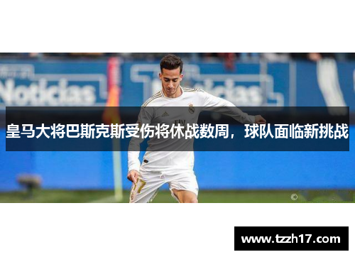 皇马大将巴斯克斯受伤将休战数周，球队面临新挑战