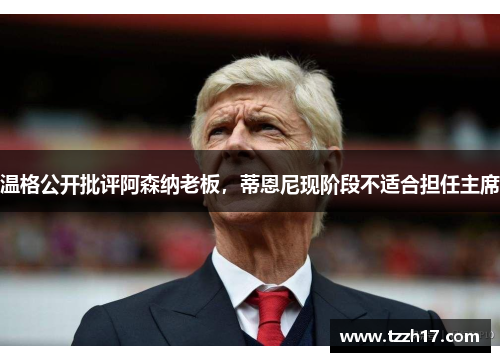 温格公开批评阿森纳老板，蒂恩尼现阶段不适合担任主席