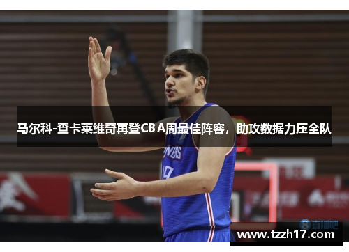 马尔科-查卡莱维奇再登CBA周最佳阵容，助攻数据力压全队