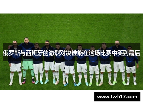 俄罗斯与西班牙的激烈对决谁能在这场比赛中笑到最后