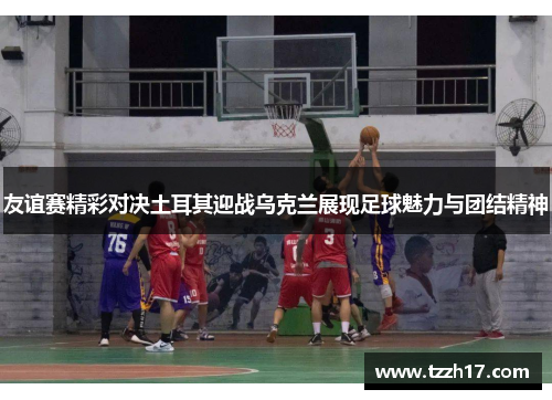 友谊赛精彩对决土耳其迎战乌克兰展现足球魅力与团结精神