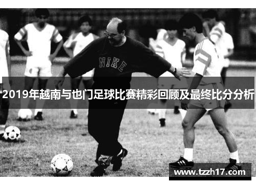 2019年越南与也门足球比赛精彩回顾及最终比分分析