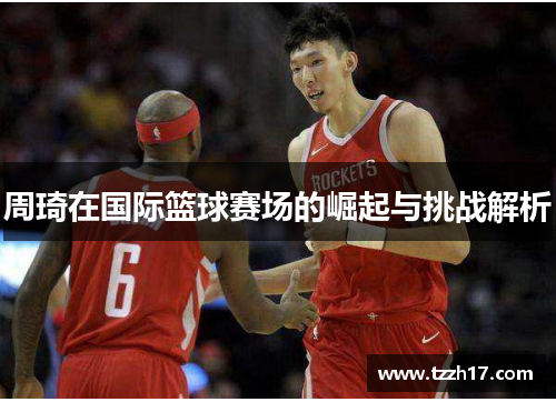 周琦在国际篮球赛场的崛起与挑战解析