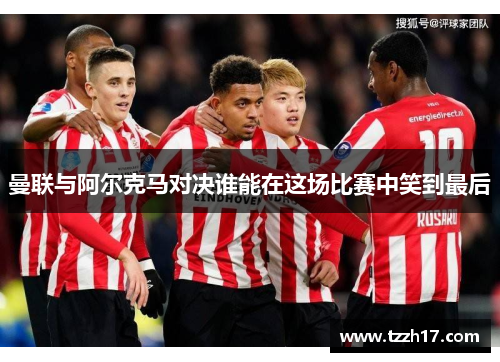 曼联与阿尔克马对决谁能在这场比赛中笑到最后