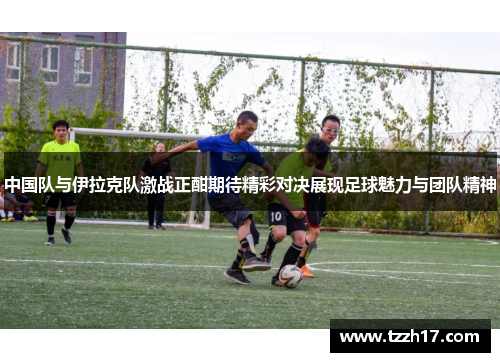 中国队与伊拉克队激战正酣期待精彩对决展现足球魅力与团队精神