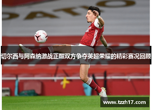 切尔西与阿森纳激战正酣双方争夺英超荣耀的精彩赛况回顾