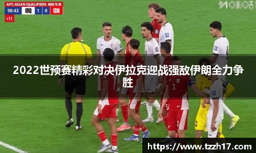 必一2022世预赛精彩对决伊拉克迎战强敌伊朗全力争胜
