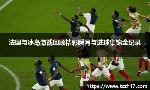 必一法国与冰岛激战回顾精彩瞬间与进球集锦全纪录